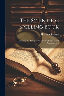 The Scientific Spelling Book; Containing the Principles of English Orthography and Pronunciation ..