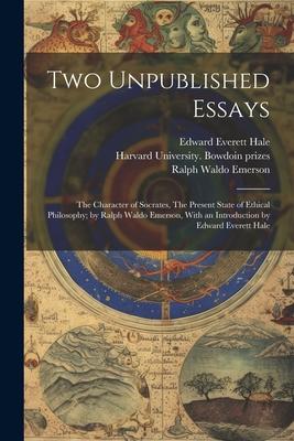 Two Unpublished Essays: The Character of Socrates, The Present State of Ethical Philosophy; by Ralph Waldo Emerson, With an Introduction by Ed