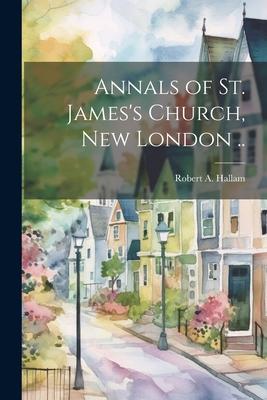 Annals of St. James’s Church, New London ..