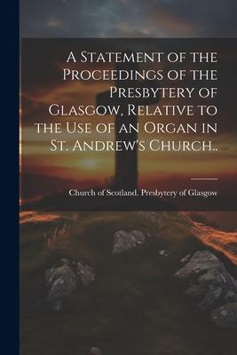 A Statement of the Proceedings of the Presbytery of Glasgow, Relative to the Use of an Organ in St. Andrew’s Church..