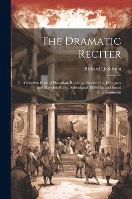 The Dramatic Reciter: A Modern Book of Elocution, Readings, Recitations, Dialogues and Plays for Home, School and All Public and Social Ente