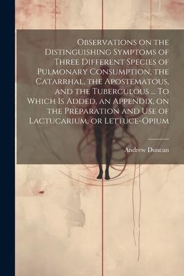 Observations on the Distinguishing Symptoms of Three Different Species of Pulmonary Consumption, the Catarrhal, the Apostematous, and the Tuberculous