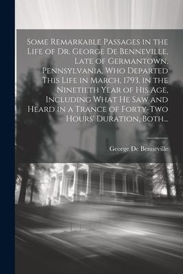 Some Remarkable Passages in the Life of Dr. George De Benneville, Late of Germantown, Pennsylvania, Who Departed This Life in March, 1793, in the Nine