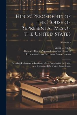 Hinds’ Precedents of the House of Representatives of the United States: Including References to Provisions of the Constitution, the Laws, and Decision
