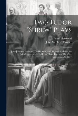 Two Tudor Shrew Plays: John John the Husband, Tib His Wife, and Sir John the Priest, by John Heywood, C. 1533; and Tom Tiler and His Wife, An