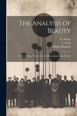 The Analysis of Beauty: Written With a View to Fix the Fluctuating Ideas of Taste