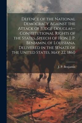 Defence of the National Democracy Against the Attack of Judge Douglas--constitutional Rights of the States. Speech of Hon. J. P. Benjamin, of Louisian