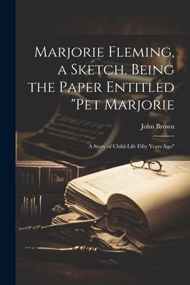 Marjorie Fleming, a Sketch. Being the Paper Entitled Pet Marjorie: A Story of Child-life Fifty Years Ago