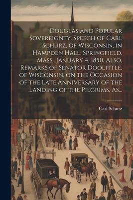 Douglas and Popular Sovereignty. Speech of Carl Schurz, of Wisconsin, in Hampden Hall, Springfield, Mass., January 4, 1850. Also, Remarks of Senator D