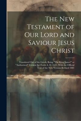 The New Testament of Our Lord and Saviour Jesus Christ: Translated out of the Greek; Being The King James’ or Authorized Version Set Forth A. D. 1