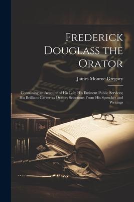 Frederick Douglass the Orator: Containing an Account of His Life; His Eminent Public Services; His Brilliant Career as Orator; Selections From His Sp