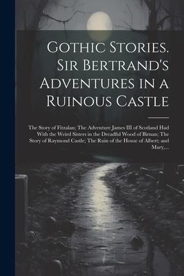 Gothic Stories. Sir Bertrand’s Adventures in a Ruinous Castle; The Story of Fitzalan; The Adventure James III of Scotland Had With the Weird Sisters i