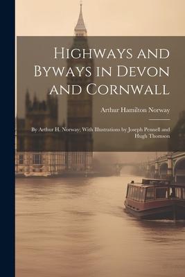 Highways and Byways in Devon and Cornwall: By Arthur H. Norway; With Illustrations by Joseph Pennell and Hugh Thomson