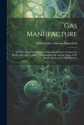 Gas Manufacture: The Chemistry of: A Practical Handbook On the Production, Purification and Testing of Illuminating Gas, and the Assay