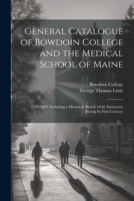 General Catalogue of Bowdoin College and the Medical School of Maine: 1794-1894, Including a Historical Sketch of the Institution During Its First Cen