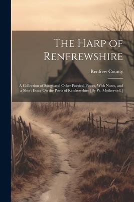 The Harp of Renfrewshire: A Collection of Songs and Other Poetical Pieces, With Notes, and a Short Essay On the Poets of Renfrewshire [By W. Mot
