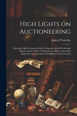 High Lights on Auctioneering; Opening Talks for Auction Sales, Giving the Actual Words and Figures and the Mode of Operation in Many of the Most Impor