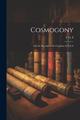 Cosmogony: Or, the Records of the Creation, by F.G.S
