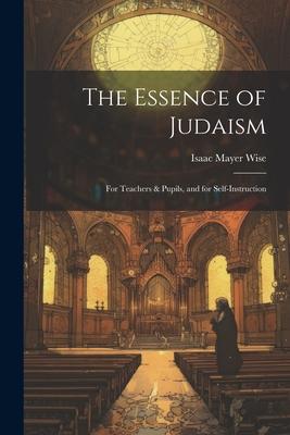 The Essence of Judaism: For Teachers & Pupils, and for Self-Instruction