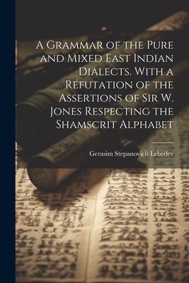 A Grammar of the Pure and Mixed East Indian Dialects. With a Refutation of the Assertions of Sir W. Jones Respecting the Shamscrit Alphabet