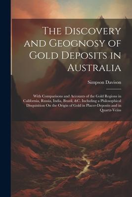 The Discovery and Geognosy of Gold Deposits in Australia: With Comparisons and Accounts of the Gold Regions in California, Russia, India, Brazil, &c.