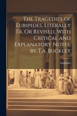 The Tragedies of Euripides, Literally Tr. Or Revised, With Critical and Explanatory Notes, by T.a. Buckley