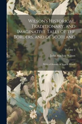 Wilson’s Historical, Traditionary, and Imaginative Tales of the Borders, and of Scotland: With a Glossary of Scotch Words; Volume 2