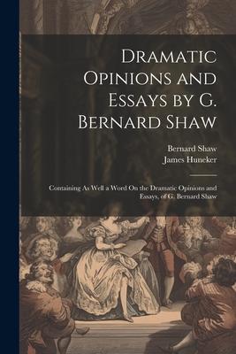 Dramatic Opinions and Essays by G. Bernard Shaw: Containing As Well a Word On the Dramatic Opinions and Essays, of G. Bernard Shaw