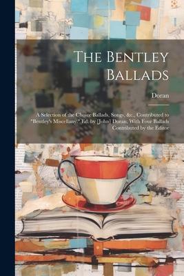 The Bentley Ballads: A Selection of the Choice Ballads, Songs, &c., Contributed to Bentley’s Miscellany. Ed. by [John] Doran, With Four B