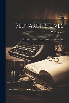Plutarch’s Lives: Alexander, Pericles, Caius Caesar, Aemilius Paulus