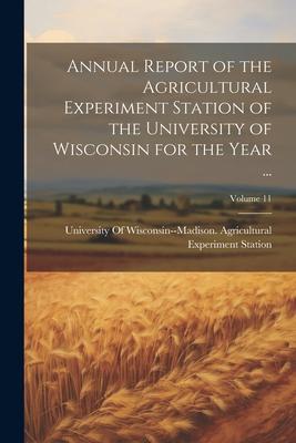 Annual Report of the Agricultural Experiment Station of the University of Wisconsin for the Year ...; Volume 11