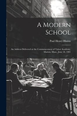A Modern School: An Address Delivered at the Commencement of Tabor Academy, Marion, Mass., June 18, 1901
