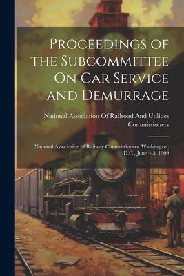 Proceedings of the Subcommittee On Car Service and Demurrage: National Association of Railway Commissioners. Washington, D.C., June 4-5, 1909