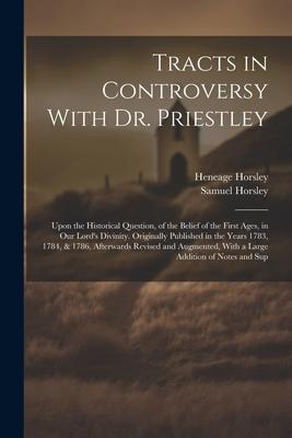 Tracts in Controversy With Dr. Priestley: Upon the Historical Question, of the Belief of the First Ages, in Our Lord’s Divinity. Originally Published