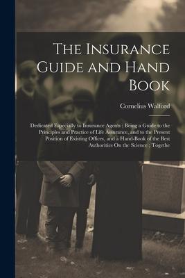 The Insurance Guide and Hand Book: Dedicated Especially to Insurance Agents; Being a Guide to the Principles and Practice of Life Assurance, and to th