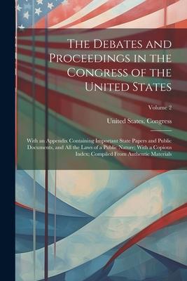 The Debates and Proceedings in the Congress of the United States: With an Appendix Containing Important State Papers and Public Documents, and All the