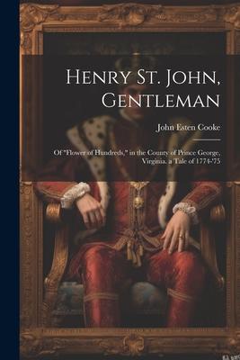 Henry St. John, Gentleman: Of Flower of Hundreds, in the County of Prince George, Virginia. a Tale of 1774-’75