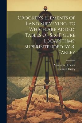 Crocker’s Elements of Land Surveying. to Which Are Added, Tables of Six-Figure Logarithms, Superintended by R. Farley