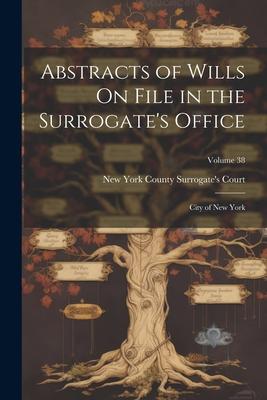 Abstracts of Wills On File in the Surrogate’s Office: City of New York; Volume 38