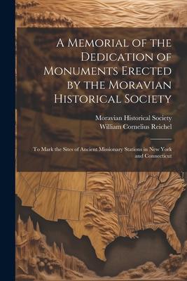 A Memorial of the Dedication of Monuments Erected by the Moravian Historical Society: To Mark the Sites of Ancient Missionary Stations in New York and