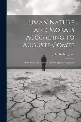 Human Nature and Morals According to Auguste Comte: With Notes Illustrative of the Principles of Positivism