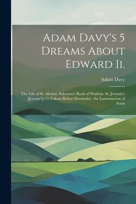 Adam Davy’s 5 Dreams About Edward Ii.: The Life of St. Alexius. Solomon’s Book of Wisdom. St. Jeremie’s [Jerome’s] 15 Tokens Before Doomsday. the Lame