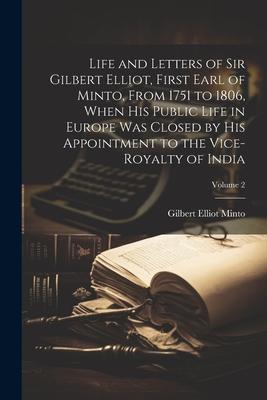 Life and Letters of Sir Gilbert Elliot, First Earl of Minto, From 1751 to 1806, When His Public Life in Europe Was Closed by His Appointment to the Vi