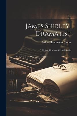 James Shirley, Dramatist: A Biographical and Critical Study