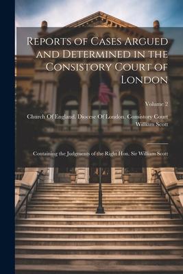 Reports of Cases Argued and Determined in the Consistory Court of London: Containing the Judgments of the Right Hon. Sir William Scott; Volume 2