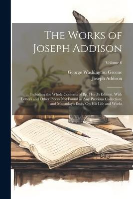 The Works of Joseph Addison: Including the Whole Contents of Bp. Hurd’s Edition, With Letters and Other Pieces Not Found in Any Previous Collection