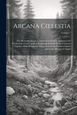 Arcana Coelestia: The Heavenly Arcana Contained in the Holy Scriptures Or Word of the Lord Unfolded Beginning With the Book of Genesis T