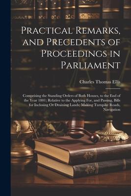 Practical Remarks, and Precedents of Proceedings in Parliament: Comprising the Standing Orders of Both Houses, to the End of the Year 1801; Relative t