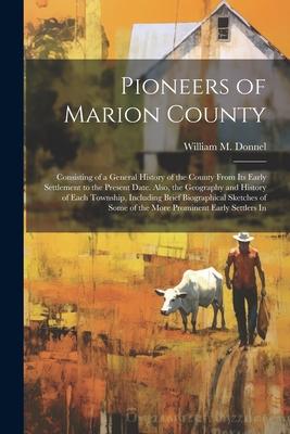 Pioneers of Marion County: Consisting of a General History of the County From Its Early Settlement to the Present Date. Also, the Geography and H