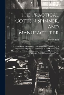 The Practical Cotton Spinner, and Manufacturer: The Managers’, Overlookers’, and Mechanics’ Companion. a Comprehensive System of Calculations of Mill